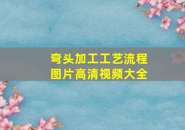 弯头加工工艺流程图片高清视频大全