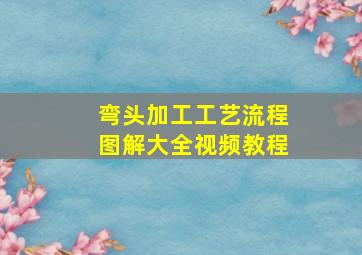 弯头加工工艺流程图解大全视频教程