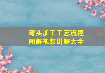 弯头加工工艺流程图解视频讲解大全