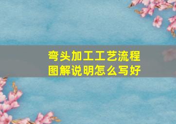 弯头加工工艺流程图解说明怎么写好