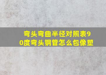 弯头弯曲半径对照表90度弯头钢管怎么包像塑