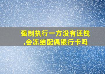 强制执行一方没有还钱,会冻结配偶银行卡吗