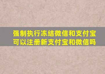 强制执行冻结微信和支付宝可以注册新支付宝和微信吗