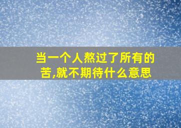 当一个人熬过了所有的苦,就不期待什么意思