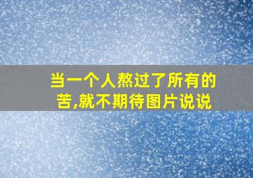 当一个人熬过了所有的苦,就不期待图片说说