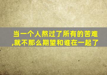 当一个人熬过了所有的苦难,就不那么期望和谁在一起了