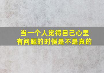 当一个人觉得自己心里有问题的时候是不是真的