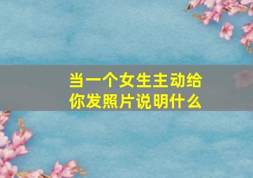 当一个女生主动给你发照片说明什么