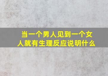 当一个男人见到一个女人就有生理反应说明什么