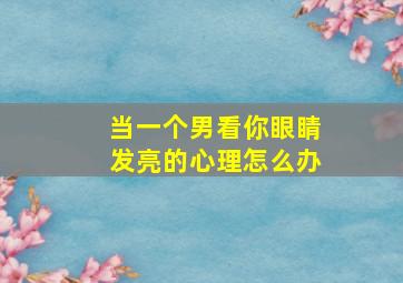 当一个男看你眼睛发亮的心理怎么办