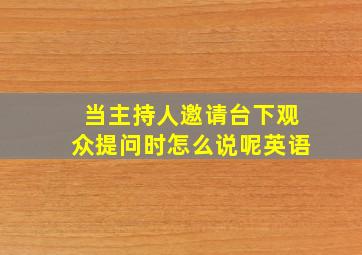 当主持人邀请台下观众提问时怎么说呢英语