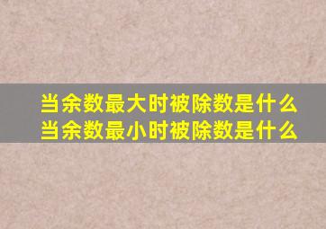 当余数最大时被除数是什么当余数最小时被除数是什么