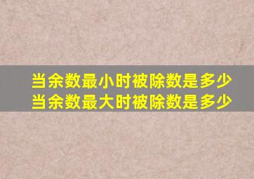 当余数最小时被除数是多少当余数最大时被除数是多少