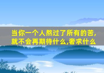 当你一个人熬过了所有的苦,就不会再期待什么,奢求什么