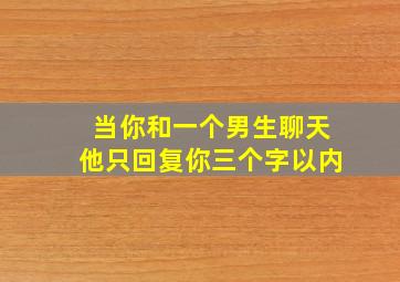 当你和一个男生聊天他只回复你三个字以内