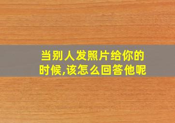 当别人发照片给你的时候,该怎么回答他呢