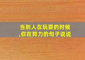 当别人在玩耍的时候,你在努力的句子说说