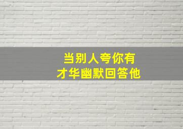 当别人夸你有才华幽默回答他