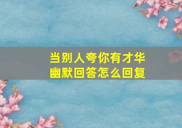 当别人夸你有才华幽默回答怎么回复