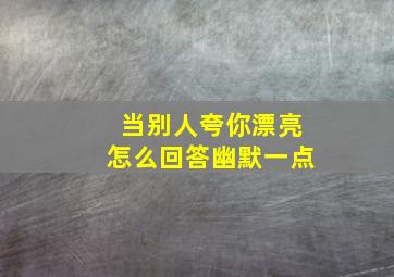 当别人夸你漂亮怎么回答幽默一点