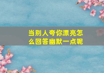 当别人夸你漂亮怎么回答幽默一点呢