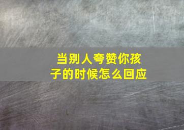 当别人夸赞你孩子的时候怎么回应