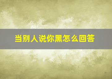 当别人说你黑怎么回答