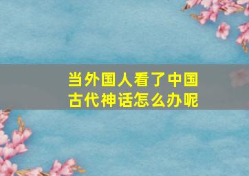 当外国人看了中国古代神话怎么办呢