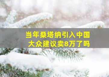 当年桑塔纳引入中国大众建议卖8万了吗