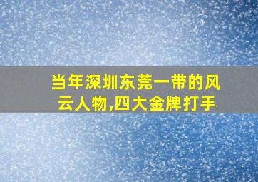 当年深圳东莞一带的风云人物,四大金牌打手