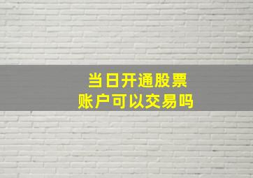 当日开通股票账户可以交易吗