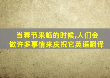 当春节来临的时候,人们会做许多事情来庆祝它英语翻译