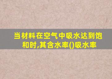 当材料在空气中吸水达到饱和时,其含水率()吸水率