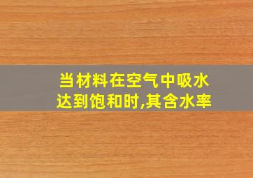 当材料在空气中吸水达到饱和时,其含水率