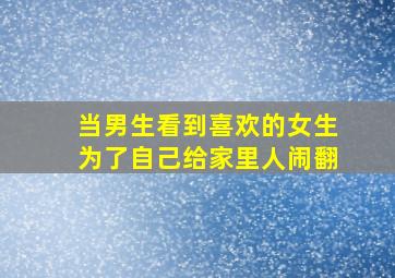 当男生看到喜欢的女生为了自己给家里人闹翻