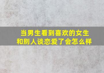 当男生看到喜欢的女生和别人谈恋爱了会怎么样