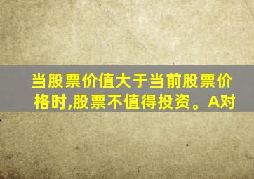 当股票价值大于当前股票价格时,股票不值得投资。A对