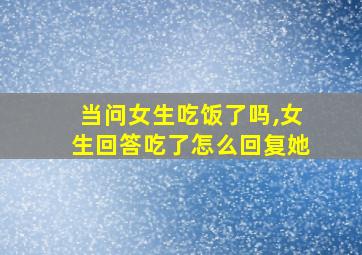 当问女生吃饭了吗,女生回答吃了怎么回复她