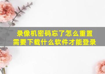 录像机密码忘了怎么重置需要下载什么软件才能登录