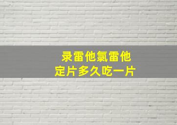 录雷他氯雷他定片多久吃一片