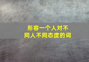 形容一个人对不同人不同态度的词