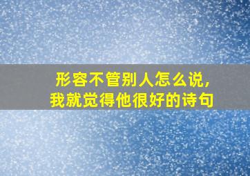 形容不管别人怎么说,我就觉得他很好的诗句