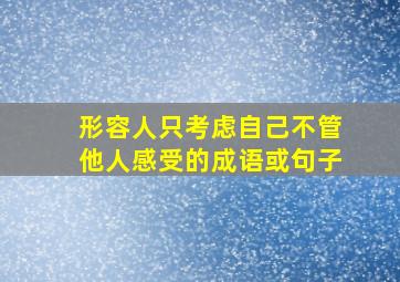 形容人只考虑自己不管他人感受的成语或句子