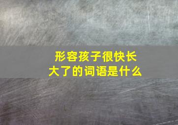 形容孩子很快长大了的词语是什么