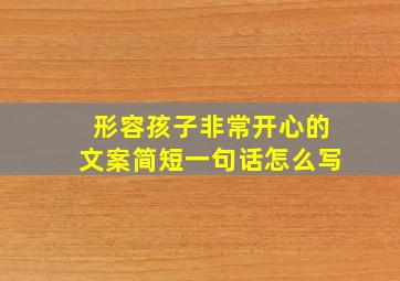 形容孩子非常开心的文案简短一句话怎么写