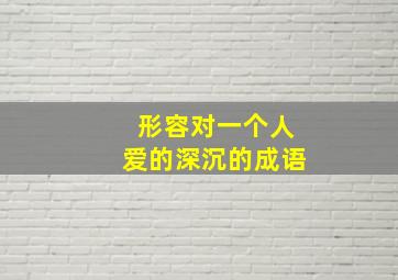 形容对一个人爱的深沉的成语