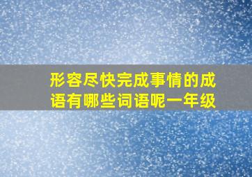 形容尽快完成事情的成语有哪些词语呢一年级