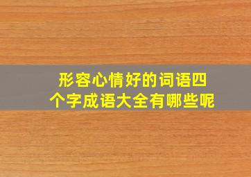 形容心情好的词语四个字成语大全有哪些呢