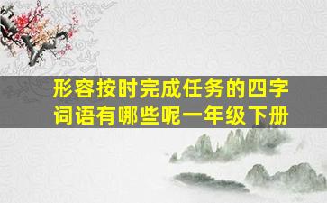 形容按时完成任务的四字词语有哪些呢一年级下册