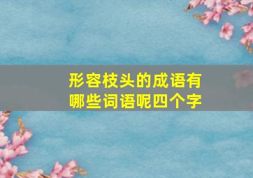 形容枝头的成语有哪些词语呢四个字